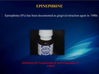 EPINEPHRINE
Epinephrine (8%) has been documented as gingival retraction agent in 1980s
Shillinburg HT. Fundamentals of Tooth Preparation. 3rd
Edition.
 