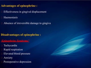 Advantages of epinephrine :
Effectiveness in gingival displacement
Haemostasis
Absence of irreversible damage to gingiva
Disadvantages of epinephrine :
‘Epinephrine Syndrome’
Tachycardia
Rapid respiration
Elevated blood pressure
Anxiety
Postoperative depression
 
