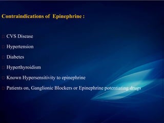 Contraindications of Epinephrine :
CVS Disease
Hypertension
Diabetes
Hyperthyroidism
Known Hypersensitivity to epinephrine
Patients on, Ganglionic Blockers or Epinephrine potentiating drugs
 