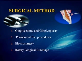 SURGICAL METHOD
1. Gingivectomy and Gingivoplasty
2. Periodontal flap procedures
3. Electrosurgery
4. Rotary Gingival Curettage
 