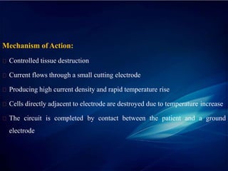 Mechanism of Action:
Controlled tissue destruction
Current flows through a small cutting electrode
Producing high current density and rapid temperature rise
Cells directly adjacent to electrode are destroyed due to temperature increase
The circuit is completed by contact between the patient and a ground
electrode
 
