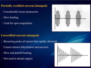 Partially rectified current (damped)
Considerable tissue destruction
Slow healing.
Used for spot coagulation
Unrectified current (damped)
Recurring peaks of current that rapidly diminish
Causes intense dehydration and necrosis
Slow and painful healing
Not used in dental surgery
 