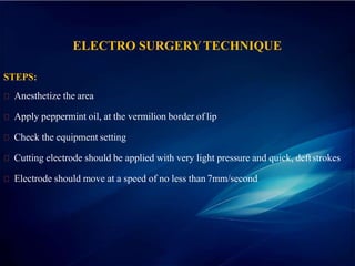 ELECTRO SURGERYTECHNIQUE
STEPS:
Anesthetize the area
Apply peppermint oil, at the vermilion border of lip
Check the equipment setting
Cutting electrode should be applied with very light pressure and quick, deftstrokes
Electrode should move at a speed of no less than 7mm/second
 
