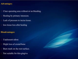 Advantages:
Clear operating area without or no bleeding.
Healing by primary intension.
Lack of pressure to incise tissue.
less tissue loss after healing
Disadvantages:
Unpleasant odour.
Slight loss of crestal bone
Burn mark on the root surface.
Not suitable for thin gingiva.
 