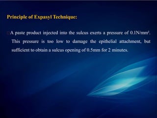 Principle of Expasyl Technique:
A paste product injected into the sulcus exerts a pressure of 0.1N/mm².
This pressure is too low to damage the epithelial attachment, but
sufficient to obtain a sulcus opening of 0.5mm for 2 minutes.
 