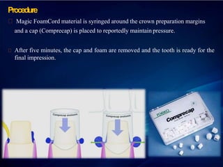 Procedure
Magic FoamCord material is syringed around the crown preparation margins
and a cap (Comprecap) is placed to reportedly maintain pressure.
After five minutes, the cap and foam are removed and the tooth is ready for the
final impression.
 
