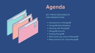 Agenda
KEY TOPICS DISCUSSED IN
THIS PRESENTATION
Introduction to MongoDB
MongoDB Data Modeling
Working with MongoDB
MongoDB security
Scaling MongoDB
Real-world use cases of MongoDB
Best practices for using MongoDB
 