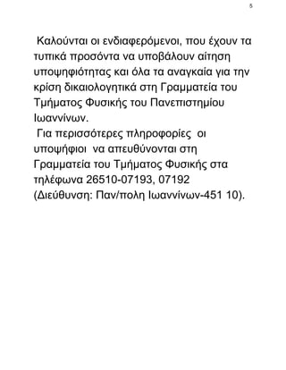 5

 Καλούνται οι ενδιαφερόμενοι, που έχουν τα
τυπικά προσόντα να υποβάλουν αίτηση
υποψηφιότητας και όλα τα αναγκαία για την
κρίση δικαιολογητικά στη Γραμματεία του
Τμήματος Φυσικής του Πανεπιστημίου
Ιωαννίνων.
 Για περισσότερες πληροφορίες  οι
υποψήφιοι  να απευθύνονται στη
Γραμματεία του Τμήματος Φυσικής στα
τηλέφωνα 26510­07193, 07192
(Διεύθυνση: Παν/πολη Ιωαννίνων­451 10).

 