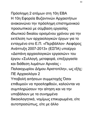 63

Πρόσληψη 2 ατόμων στη 10η ΕΒΑ
Η 10η Εφορεία Βυζαντινών Αρχαιοτήτων
ανακοινώνει την πρόσληψη επιστημονικού
προσωπικού με σύμβαση εργασίας
ιδιωτικού δικαίου ορισμένου χρόνου για την
εκτέλεση των αρχαιολογικών έργων για το
ενταγμένο στο Ε.Π. «Περιβάλλον­ Αειφόρος
Ανάπτυξη 2007­2013» (ΕΣΠΑ) υποέργο
«Δαπάνη αρχαιολογικών εργασιών» του
έργου «Συλλογή, μεταφορά, επεξεργασία
και διάθεση λυμάτων Αρναίας ­
Παλαιοχωρίου Δήμου Αριστοτέλη», ως εξής:
ΠΕ Αρχαιολόγοι 2
Υποβολή αιτήσεων συμμετοχής Όσοι
επιθυμούν να προσληφθούν, καλούνται να
συμπληρώσουν την αίτηση και να την
υποβάλουν με τα συνημμένα
δικαιολογητικά, νομίμως επικυρωμένα, είτε
αυτοπροσώπως, είτε με άλλο

 