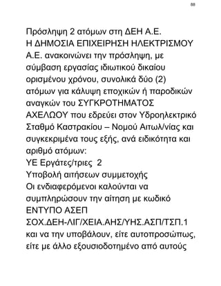 88

Πρόσληψη 2 ατόμων στη ΔΕΗ Α.Ε.
Η ΔΗΜΟΣΙΑ ΕΠΙΧΕΙΡΗΣΗ ΗΛΕΚΤΡΙΣΜΟΥ
Α.Ε. ανακοινώνει την πρόσληψη, με
σύμβαση εργασίας ιδιωτικού δικαίου
ορισμένου χρόνου, συνολικά δύο (2)
ατόμων για κάλυψη εποχικών ή παροδικών
αναγκών του ΣΥΓΚΡΟΤΗΜΑΤΟΣ
ΑΧΕΛΩΟΥ που εδρεύει στον Υδροηλεκτρικό
Σταθμό Καστρακίου – Νομού Αιτωλ/νίας και
συγκεκριμένα τους εξής, ανά ειδικότητα και
αριθμό ατόμων:
ΥΕ Εργάτες/τριες  2
Υποβολή αιτήσεων συμμετοχής
Οι ενδιαφερόμενοι καλούνται να
συμπληρώσουν την αίτηση με κωδικό
ΕΝΤΥΠΟ ΑΣΕΠ
ΣΟΧ.ΔΕΗ­ΛΙΓ/ΧΕΙΑ.ΑΗΣ/ΥΗΣ.ΑΣΠ/ΤΣΠ.1
και να την υποβάλουν, είτε αυτοπροσώπως,
είτε με άλλο εξουσιοδοτημένο από αυτούς

 