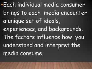 •Each individual media consumer
brings to each media encounter
a unique set of ideals,
experiences, and backgrounds.
The factors influence how you
understand and interpret the
media consume.
 