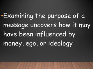 •Examining the purpose of a
message uncovers how it may
have been influenced by
money, ego, or ideology
 