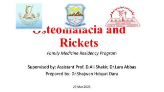 Osteomalacia and
Rickets
Family Medicine Residency Program
Supervised by: Assistant Prof. D.Ali Shakir, Dr.Lara Abbas
Prepared by: Dr.Shajwan Hdayat Dara
27 Mar.2023
 