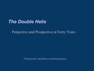The Double Helix

 Perpective and Prospective at Forty Years




        Producción científica contemporanea
 