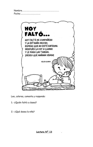 Nombre…………………………………………………………………
Fecha:………………………………….
Lee, colorea, comenta y responde:
1.- ¿Quién faltó a clases?
2.- ¿Qué desea la niña?
Lectura Nº 13 .
 