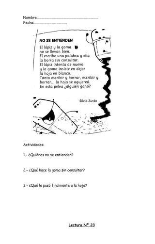 Nombre…………………………………………………………………
Fecha:………………………………….
Actividades:
1.- ¿Quiénes no se entienden?
2.- ¿Qué hace la goma sin consultar?
3.- ¿Qué le pasó finalmente a la hoja?
Lectura Nº 23
 
