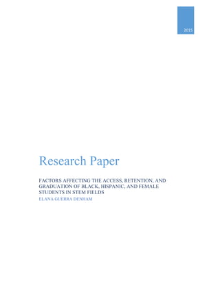 2015	
Research Paper
FACTORS AFFECTING THE ACCESS, RETENTION, AND
GRADUATION OF BLACK, HISPANIC, AND FEMALE
STUDENTS IN STEM FIELDS
ELANA GUERRA DENHAM
 