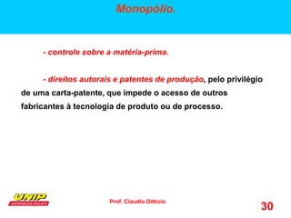 Prof. Claudio Ditticio
30
Monopólio.
- controle sobre a matéria-prima.
- direitos autorais e patentes de produção, pelo privilégio
de uma carta-patente, que impede o acesso de outros
fabricantes à tecnologia de produto ou de processo.
 