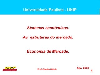 Prof. Claudio Ditticio
1
Sistemas econômicos.
As estruturas do mercado.
Economia de Mercado.
Mar 2009
Universidade Paulista - UNIP
 