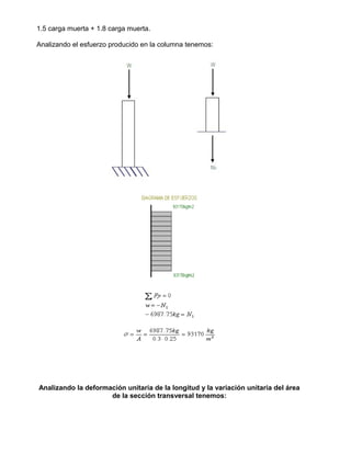 1.5 carga muerta + 1.8 carga muerta.
Analizando el esfuerzo producido en la columna tenemos:
Analizando la deformación unitaria de la longitud y la variación unitaria del área
de la sección transversal tenemos:
 