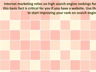 Internet marketing relies on high search engine rankings for
this basic fact is critical for you if you have a website. Use the
                  to start improving your rank on search engin
 