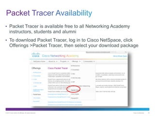 © 2013 Cisco and/or its affiliates. All rights reserved. Cisco Confidential 34
• Packet Tracer is available free to all Networking Academy
instructors, students and alumni
• To download Packet Tracer, log in to Cisco NetSpace, click
Offerings >Packet Tracer, then select your download package
 
