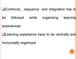 Continuity , sequence and integration has to
be followed while organizing learning
experiences
Learning experience have to be vertically and
horizontally organized.
 