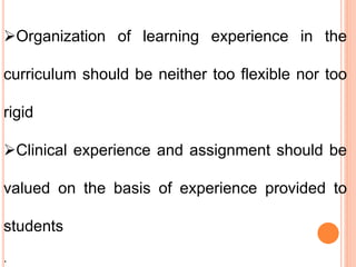 Organization of learning experience in the
curriculum should be neither too flexible nor too
rigid
Clinical experience and assignment should be
valued on the basis of experience provided to
students
.
 