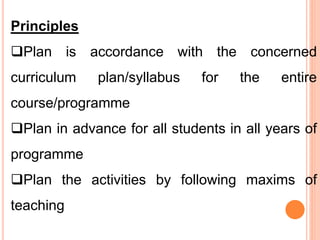 Principles
Plan is accordance with the concerned
curriculum plan/syllabus for the entire
course/programme
Plan in advance for all students in all years of
programme
Plan the activities by following maxims of
teaching
 