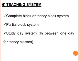 6) TEACHING SYSTEM
Complete block or theory block system
Partial block system
Study day system (In between one day
for theory classes)
 