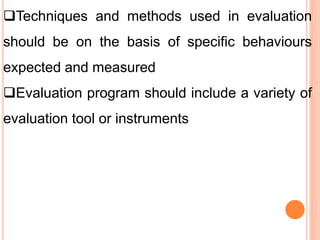 Techniques and methods used in evaluation
should be on the basis of specific behaviours
expected and measured
Evaluation program should include a variety of
evaluation tool or instruments
 