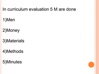 In curriculum evaluation 5 M are done
1)Men
2)Money
3)Materials
4)Methods
5)Minutes
 