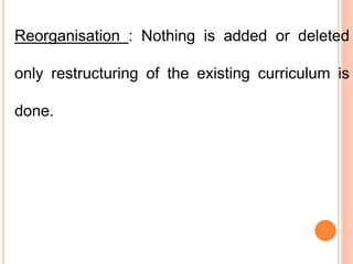 Reorganisation : Nothing is added or deleted
only restructuring of the existing curriculum is
done.
 