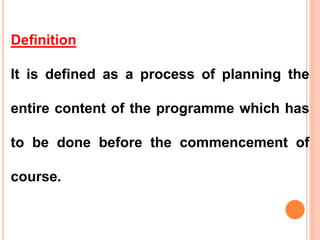 Definition
It is defined as a process of planning the
entire content of the programme which has
to be done before the commencement of
course.
 
