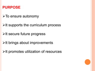 PURPOSE
To ensure autonomy
It supports the curriculum process
It secure future progress
It brings about improvements
It promotes utilization of resources
 