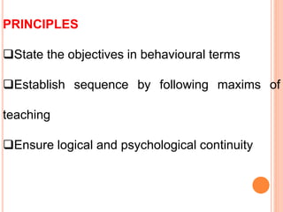PRINCIPLES
State the objectives in behavioural terms
Establish sequence by following maxims of
teaching
Ensure logical and psychological continuity
 