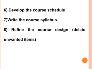 6) Develop the course schedule
7)Write the course syllabus
8) Refine the course design (delete
unwanted items)
 