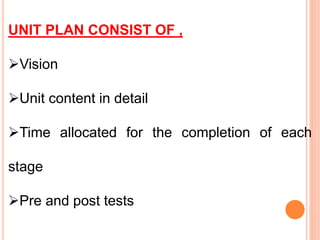 UNIT PLAN CONSIST OF ,
Vision
Unit content in detail
Time allocated for the completion of each
stage
Pre and post tests
 