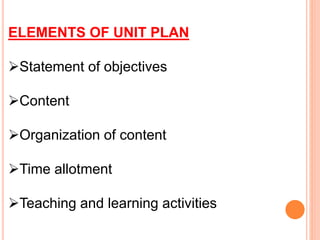 ELEMENTS OF UNIT PLAN
Statement of objectives
Content
Organization of content
Time allotment
Teaching and learning activities
 