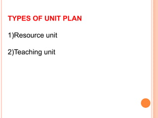 TYPES OF UNIT PLAN
1)Resource unit
2)Teaching unit
 
