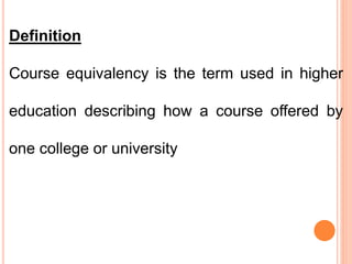 Definition
Course equivalency is the term used in higher
education describing how a course offered by
one college or university
 