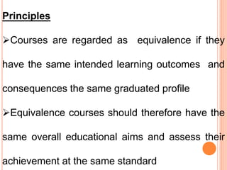 Principles
Courses are regarded as equivalence if they
have the same intended learning outcomes and
consequences the same graduated profile
Equivalence courses should therefore have the
same overall educational aims and assess their
achievement at the same standard
 