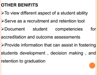 OTHER BENIFITS
To view different aspect of a student ability
Serve as a recruitment and retention tool
Document student competencies for
accreditation and outcome assessments
Provide information that can assist in fostering
students development , decision making , and
retention to graduation
 