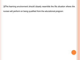 The learning environment should closely resemble the life situation where the
nurses will perform on being qualified from the educational program.
 