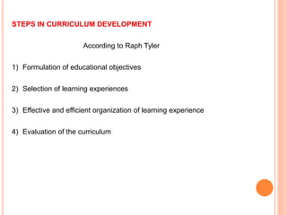 STEPS IN CURRICULUM DEVELOPMENT
According to Raph Tyler
1) Formulation of educational objectives
2) Selection of learning experiences
3) Effective and efficient organization of learning experience
4) Evaluation of the curriculum
 