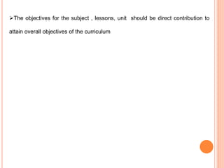 The objectives for the subject , lessons, unit should be direct contribution to
attain overall objectives of the curriculum
 