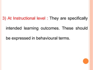 3) At Instructional level : They are specifically
intended learning outcomes. These should
be expressed in behavioural terms.
 