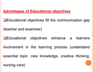 Advantages of Educational objectives
Educational objectives fill the communication gap
(teacher and examiner)
Educational objectives enhance a learners
involvement in the learning process (understand
essential topic ,new knowledge, creative thinking,
nursing care)
 