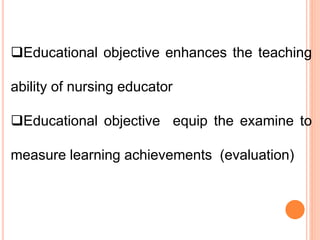 Educational objective enhances the teaching
ability of nursing educator
Educational objective equip the examine to
measure learning achievements (evaluation)
 