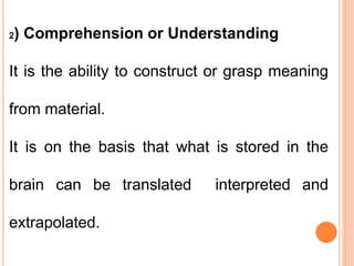 2) Comprehension or Understanding
It is the ability to construct or grasp meaning
from material.
It is on the basis that what is stored in the
brain can be translated interpreted and
extrapolated.
 